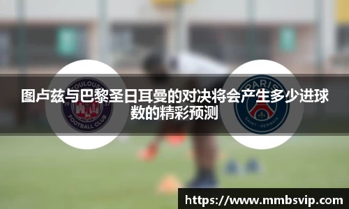 图卢兹与巴黎圣日耳曼的对决将会产生多少进球数的精彩预测